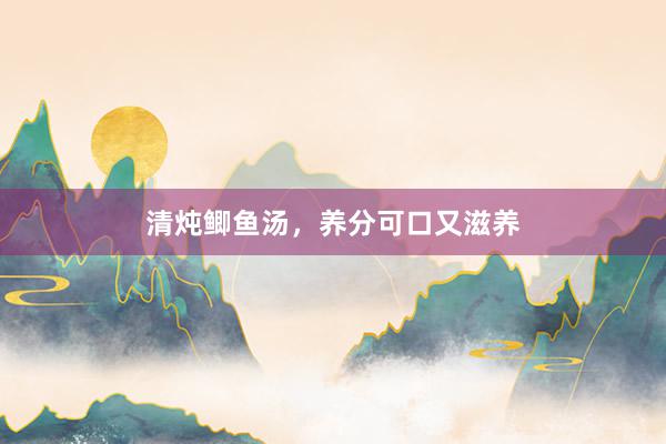 清炖鲫鱼汤，养分可口又滋养
