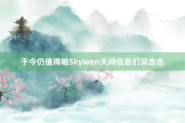 于今仍值得咱Skywen天问信息们深念念