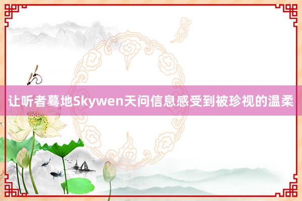 让听者蓦地Skywen天问信息感受到被珍视的温柔