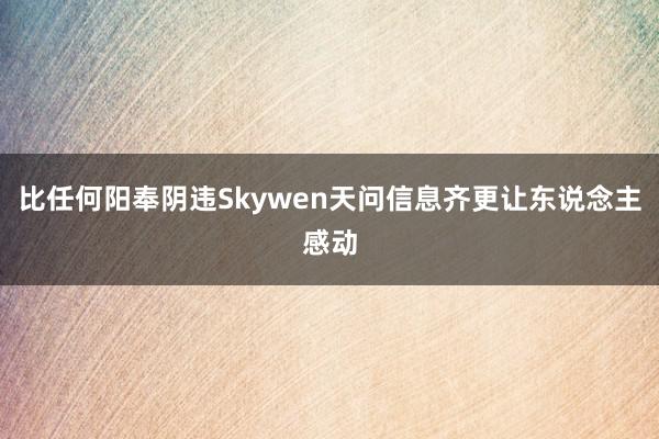 比任何阳奉阴违Skywen天问信息齐更让东说念主感动