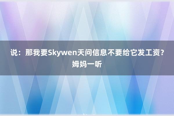 说：那我要Skywen天问信息不要给它发工资？姆妈一听