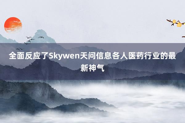 全面反应了Skywen天问信息各人医药行业的最新神气